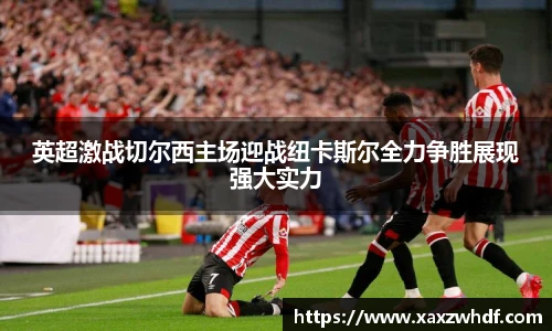 英超激战切尔西主场迎战纽卡斯尔全力争胜展现强大实力