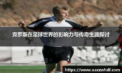 克罗斯在足球世界的影响力与传奇生涯探讨