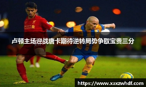 卢顿主场迎战唐卡期待逆转局势争取宝贵三分