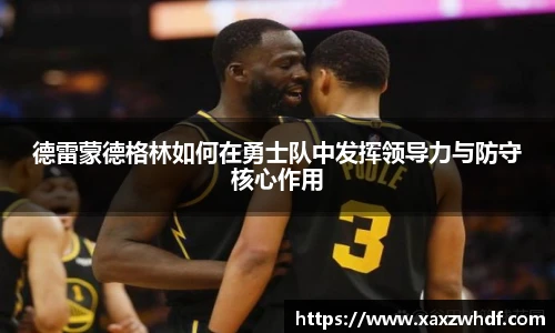 德雷蒙德格林如何在勇士队中发挥领导力与防守核心作用