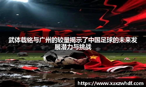 武体载铭与广州的较量揭示了中国足球的未来发展潜力与挑战